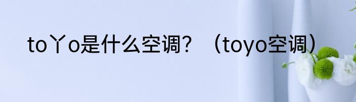 to丫o是什么空调？（toyo空调）