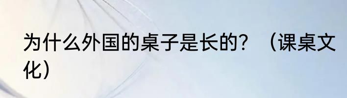 为什么外国的桌子是长的？（课桌文化）