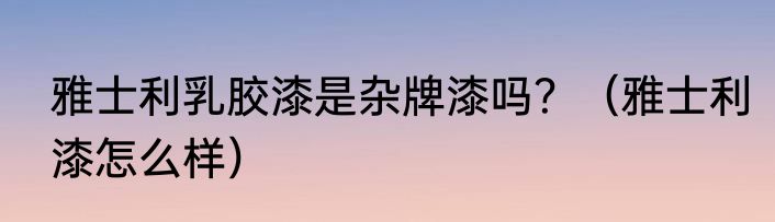 雅士利乳胶漆是杂牌漆吗？（雅士利漆怎么样）