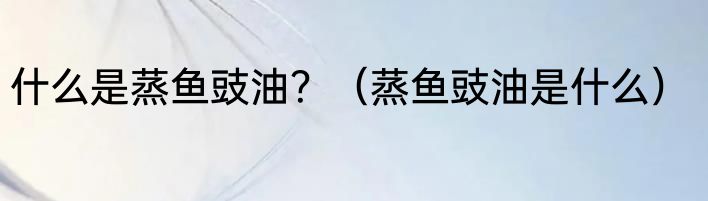 什么是蒸鱼豉油？（蒸鱼豉油是什么）