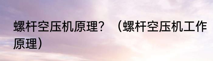 螺杆空压机原理？（螺杆空压机工作原理）