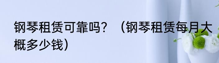 钢琴租赁可靠吗？（钢琴租赁每月大概多少钱）