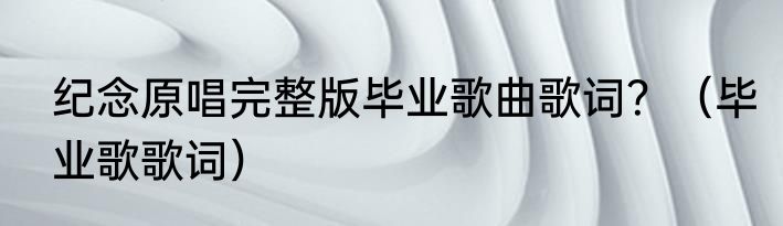 纪念原唱完整版毕业歌曲歌词？（毕业歌歌词）