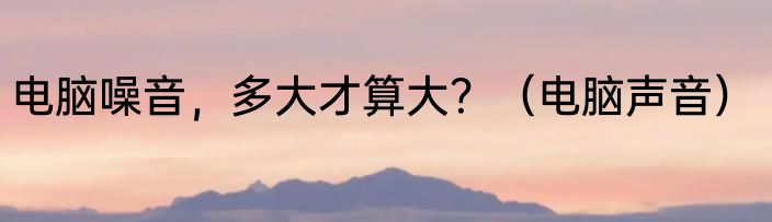 电脑噪音，多大才算大？（电脑声音）