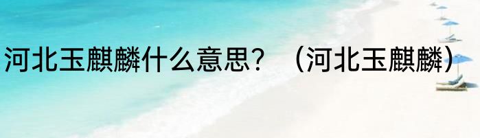 河北玉麒麟什么意思？（河北玉麒麟）