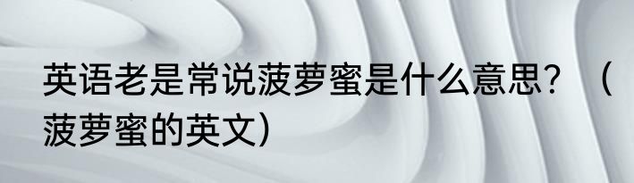 英语老是常说菠萝蜜是什么意思？（菠萝蜜的英文）