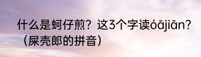 什么是蚵仔煎？这3个字读óājiān？（屎壳郎的拼音）