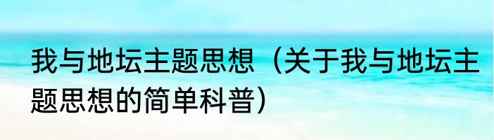 我与地坛主题思想（关于我与地坛主题思想的简单科普）