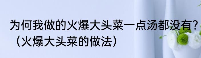 为何我做的火爆大头菜一点汤都没有？（火爆大头菜的做法）