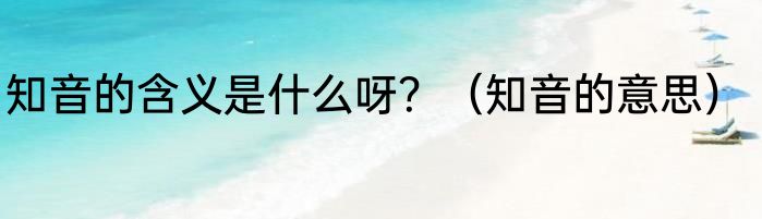 知音的含义是什么呀？（知音的意思）