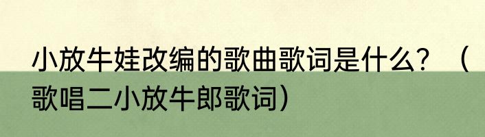 小放牛娃改编的歌曲歌词是什么？（歌唱二小放牛郎歌词）
