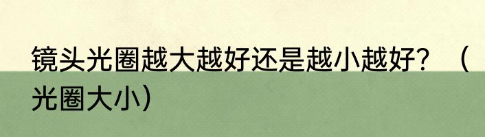 镜头光圈越大越好还是越小越好？（光圈大小）