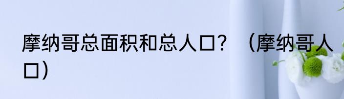 摩纳哥总面积和总人口？（摩纳哥人口）