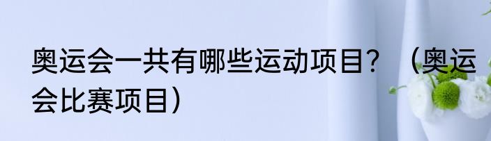 奥运会一共有哪些运动项目？（奥运会比赛项目）