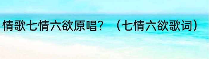 情歌七情六欲原唱？（七情六欲歌词）