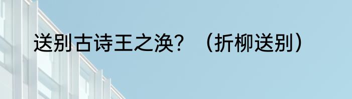 送别古诗王之涣？（折柳送别）