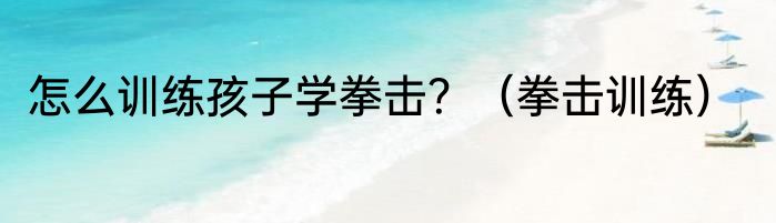 怎么训练孩子学拳击？（拳击训练）