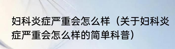 妇科炎症严重会怎么样（关于妇科炎症严重会怎么样的简单科普）