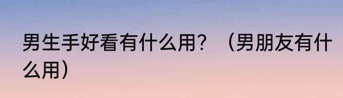 男生手好看有什么用？（男朋友有什么用）