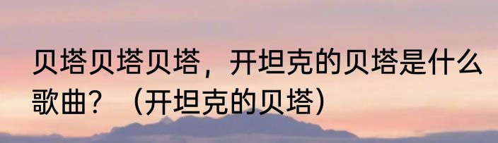 贝塔贝塔贝塔，开坦克的贝塔是什么歌曲？（开坦克的贝塔）