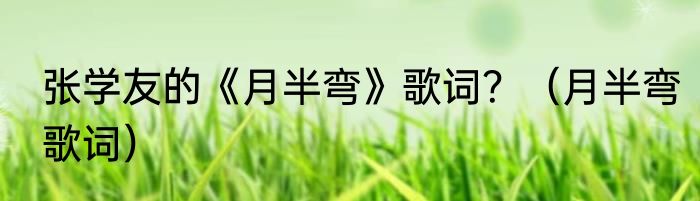 张学友的《月半弯》歌词？（月半弯歌词）