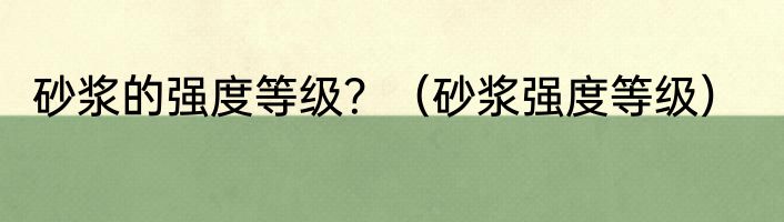 砂浆的强度等级？（砂浆强度等级）
