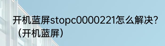 开机蓝屏stopc0000221怎么解决？（开机蓝屏）