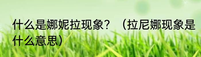 什么是娜妮拉现象？（拉尼娜现象是什么意思）