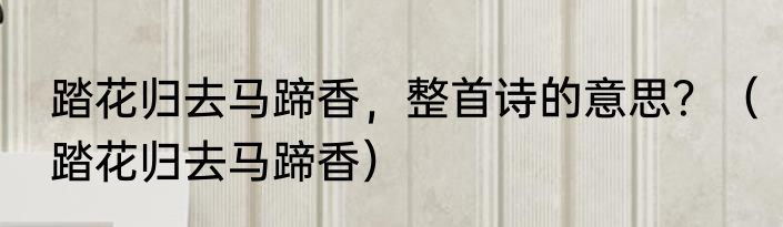 踏花归去马蹄香，整首诗的意思？（踏花归去马蹄香）