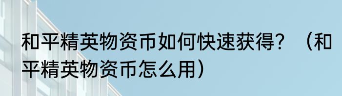 和平精英物资币如何快速获得？（和平精英物资币怎么用）