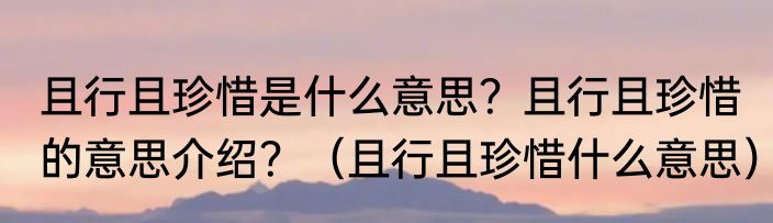 且行且珍惜是什么意思？且行且珍惜的意思介绍？（且行且珍惜什么意思）