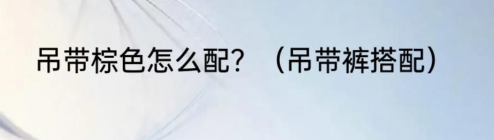 吊带棕色怎么配？（吊带裤搭配）