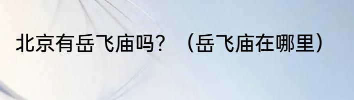 北京有岳飞庙吗？（岳飞庙在哪里）