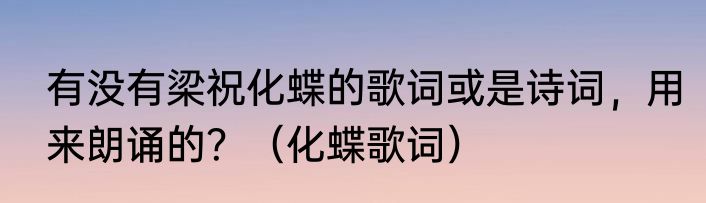 有没有梁祝化蝶的歌词或是诗词，用来朗诵的？（化蝶歌词）