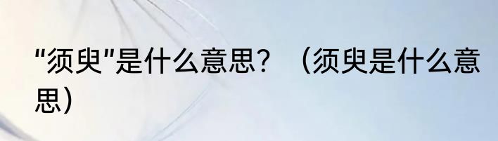 “须臾”是什么意思？（须臾是什么意思）