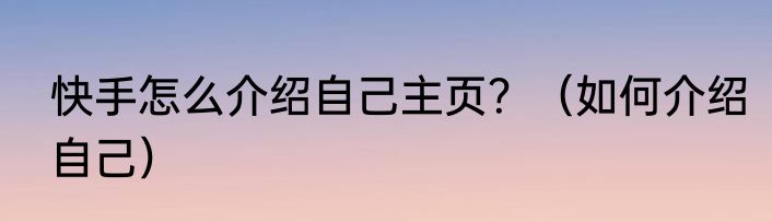 快手怎么介绍自己主页？（如何介绍自己）