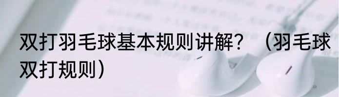 双打羽毛球基本规则讲解？（羽毛球双打规则）
