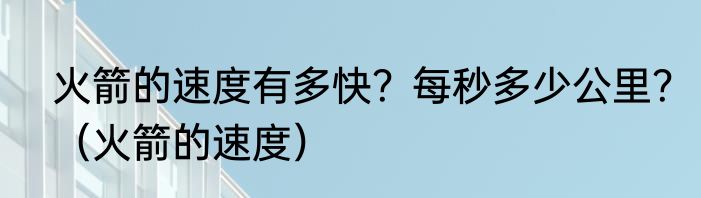 火箭的速度有多快？每秒多少公里？（火箭的速度）