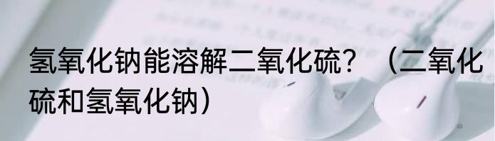 氢氧化钠能溶解二氧化硫？（二氧化硫和氢氧化钠）