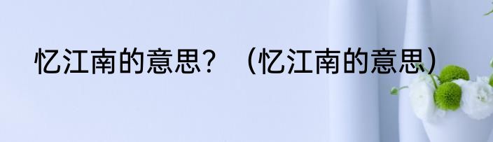 忆江南的意思？（忆江南的意思）