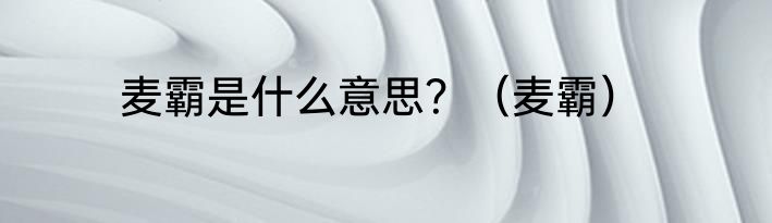 麦霸是什么意思？（麦霸）