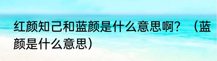 红颜知己和蓝颜是什么意思啊？（蓝颜是什么意思）