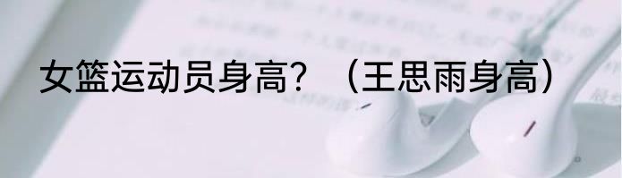 女篮运动员身高？（王思雨身高）