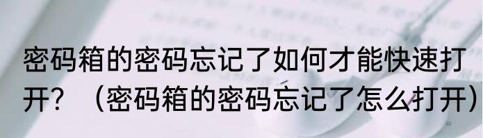 密码箱的密码忘记了如何才能快速打开？（密码箱的密码忘记了怎么打开）