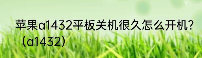 苹果a1432平板关机很久怎么开机？（a1432）