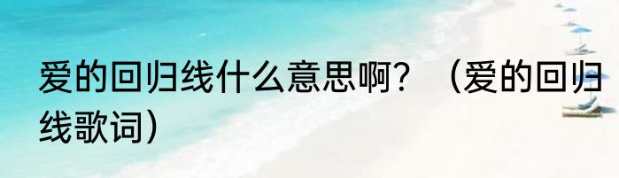 爱的回归线什么意思啊？（爱的回归线歌词）