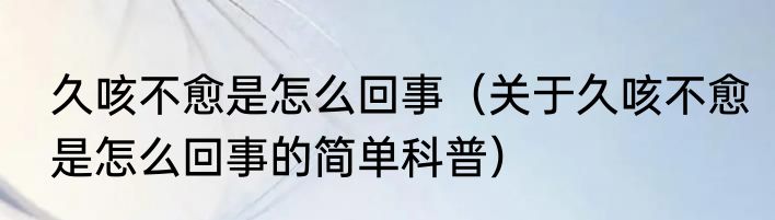 久咳不愈是怎么回事（关于久咳不愈是怎么回事的简单科普）