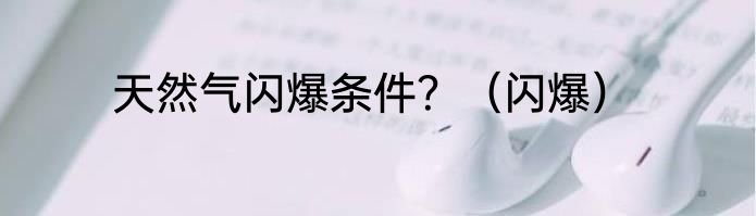 天然气闪爆条件？（闪爆）