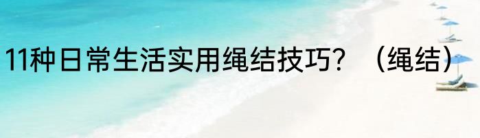 11种日常生活实用绳结技巧？（绳结）