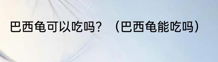 巴西龟可以吃吗？（巴西龟能吃吗）